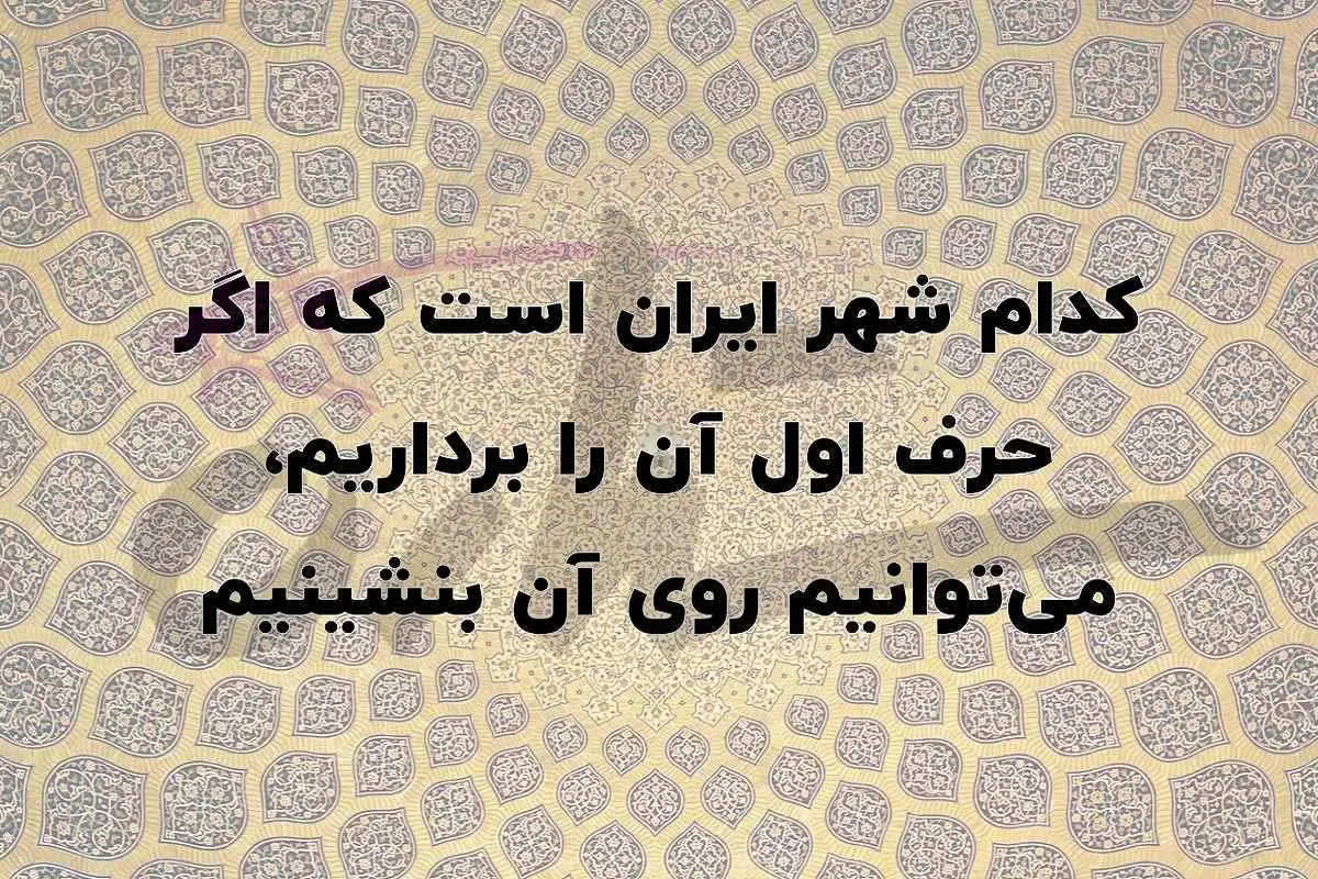 چیستان روز | کدام شهر ایران است که اگر حرف اول آن را برداریم، میتوانیم روی آن بنشینیم؟